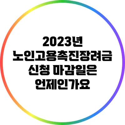 2023년 노인고용촉진장려금 신청 마감일은 언제인가요?