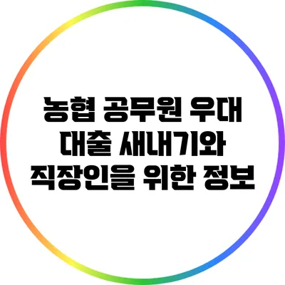 농협 공무원 우대 대출: 새내기와 직장인을 위한 정보