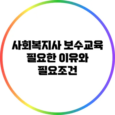 사회복지사 보수교육 필요한 이유와 필요조건