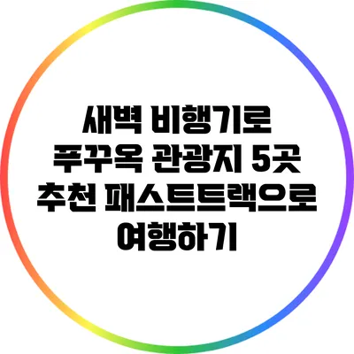 새벽 비행기로 푸꾸옥 관광지 5곳 추천: 패스트트랙으로 여행하기