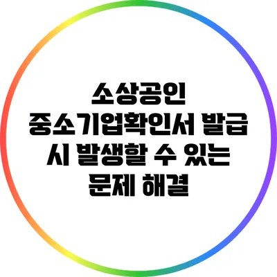 소상공인 중소기업확인서 발급 시 발생할 수 있는 문제 해결