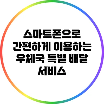 스마트폰으로 간편하게 이용하는 우체국 특별 배달 서비스