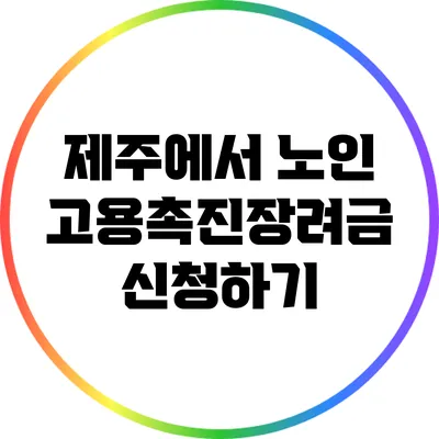 제주에서 노인 고용촉진장려금 신청하기