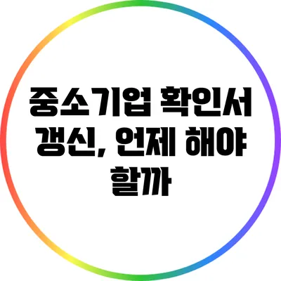 중소기업 확인서 갱신, 언제 해야 할까?