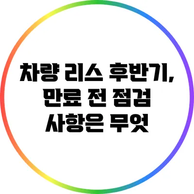 차량 리스 후반기, 만료 전 점검 사항은 무엇?