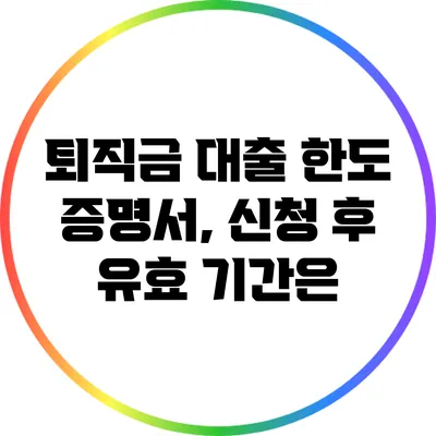 퇴직금 대출 한도 증명서, 신청 후 유효 기간은?