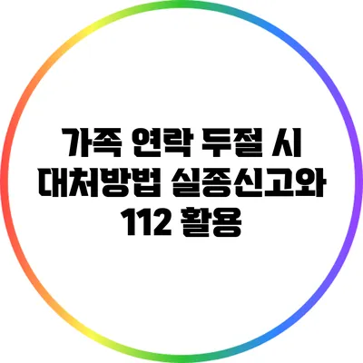 가족 연락 두절 시 대처방법: 실종신고와 112 활용