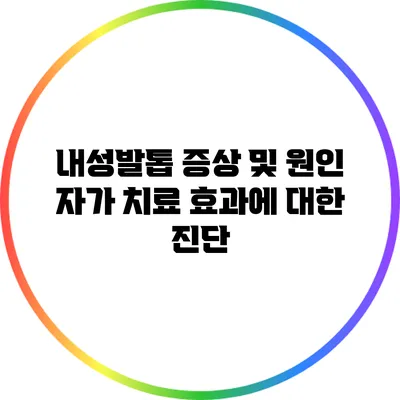 내성발톱 증상 및 원인: 자가 치료 효과에 대한 진단