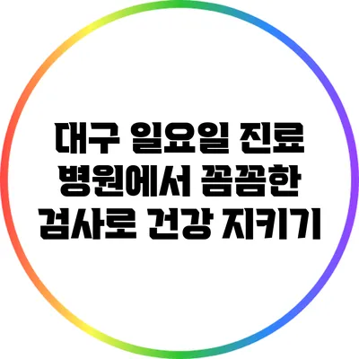 대구 일요일 진료 병원에서 꼼꼼한 검사로 건강 지키기