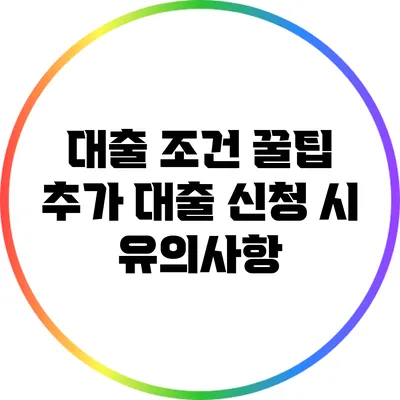 대출 조건 꿀팁: 추가 대출 신청 시 유의사항