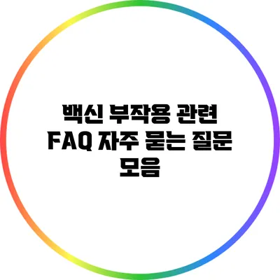 백신 부작용 관련 FAQ: 자주 묻는 질문 모음