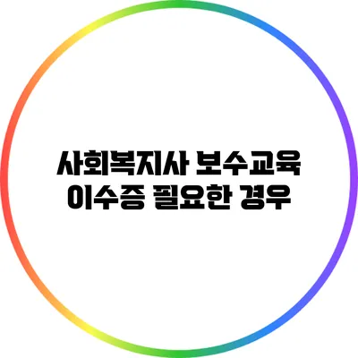 사회복지사 보수교육 이수증 필요한 경우