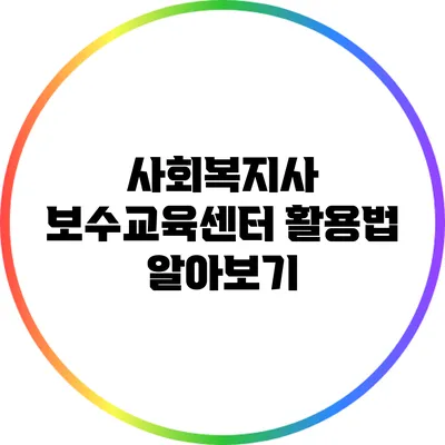 사회복지사 보수교육센터 활용법 알아보기