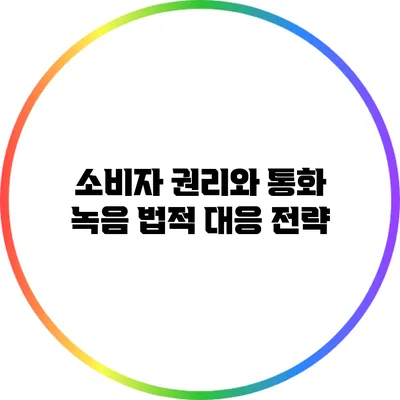 소비자 권리와 통화 녹음: 법적 대응 전략