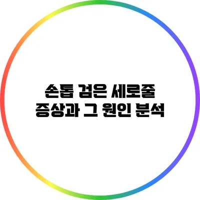 손톱 검은 세로줄 증상과 그 원인 분석