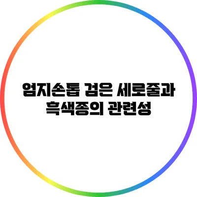 엄지손톱 검은 세로줄과 흑색종의 관련성