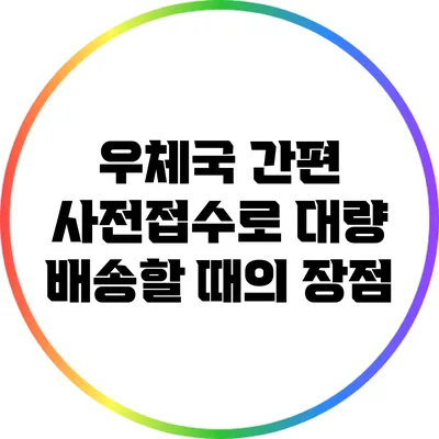 우체국 간편 사전접수로 대량 배송할 때의 장점