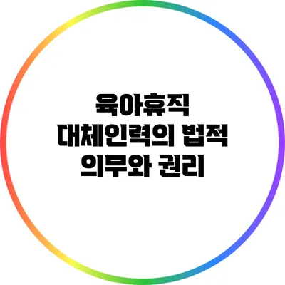 육아휴직 대체인력의 법적 의무와 권리