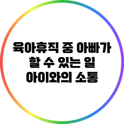 육아휴직 중 아빠가 할 수 있는 일: 아이와의 소통