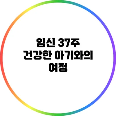 임신 37주: 건강한 아기와의 여정