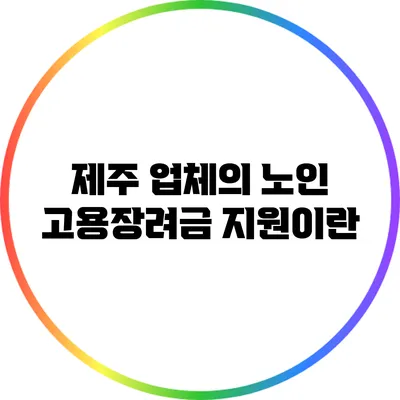 제주 업체의 노인 고용장려금 지원이란?