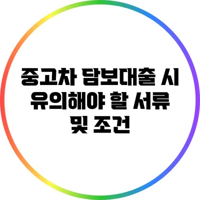 중고차 담보대출 시 유의해야 할 서류 및 조건