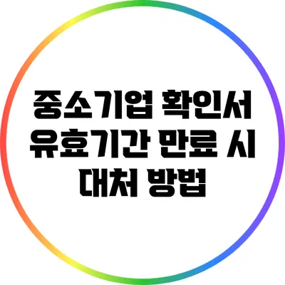 중소기업 확인서 유효기간 만료 시 대처 방법