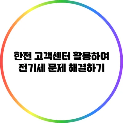 한전 고객센터 활용하여 전기세 문제 해결하기