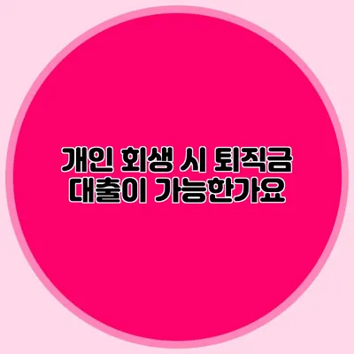 개인 회생 시 퇴직금 대출이 가능한가요?