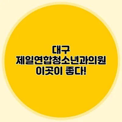 대구 제일연합청소년과의원 이곳이 좋다!