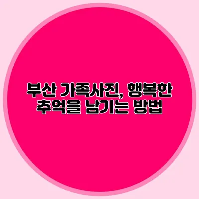 부산 가족사진, 행복한 추억을 남기는 방법
