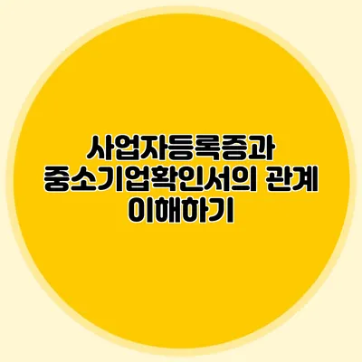 사업자등록증과 중소기업확인서의 관계 이해하기