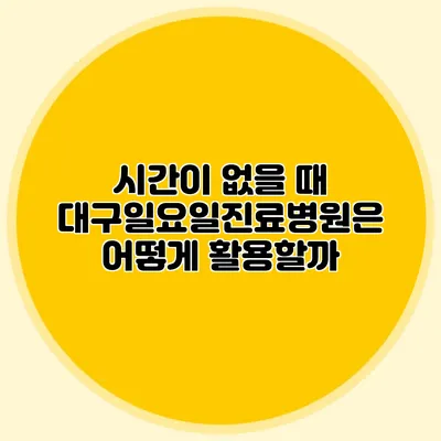 시간이 없을 때 대구일요일진료병원은 어떻게 활용할까