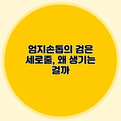 엄지손톱의 검은 세로줄, 왜 생기는 걸까?