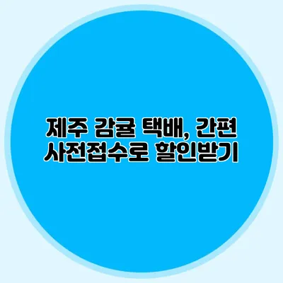 제주 감귤 택배, 간편 사전접수로 할인받기