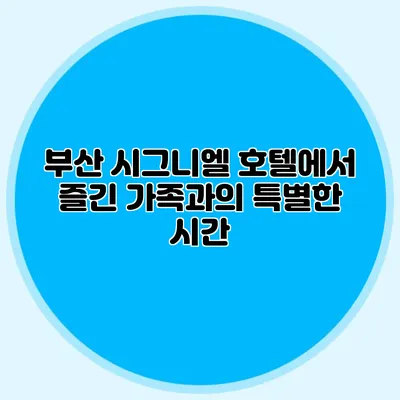 부산 시그니엘 호텔에서 즐긴 가족과의 특별한 시간