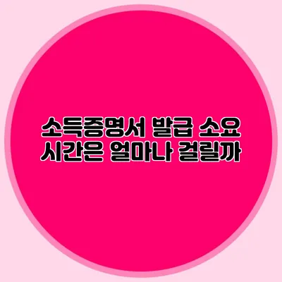 소득증명서 발급 소요 시간은 얼마나 걸릴까?