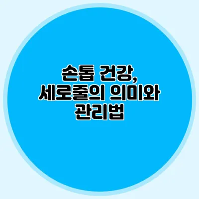 손톱 건강, 세로줄의 의미와 관리법