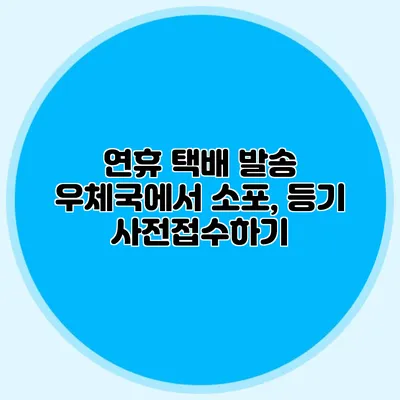 연휴 택배 발송: 우체국에서 소포, 등기 사전접수하기