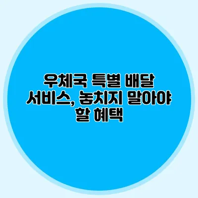 우체국 특별 배달 서비스, 놓치지 말아야 할 혜택